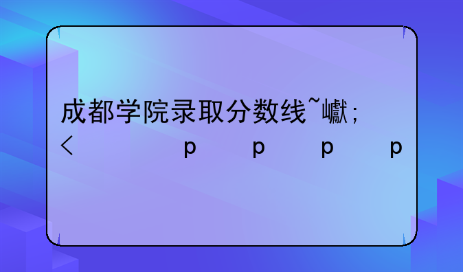 成都学院录取分数线~川外成都学院录