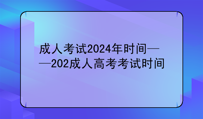 成人考试2024年时间——202成人高考考试时间