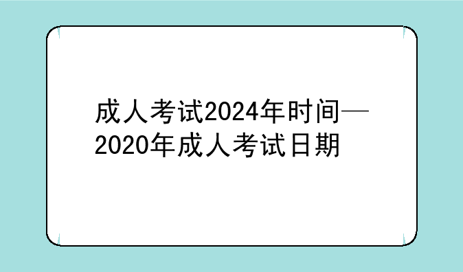 成人考试2024年时间—2020年成人考试日期