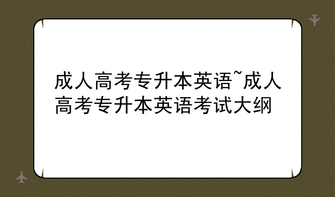 成人高考专升本英语~成人高考专升本英语考试大纲