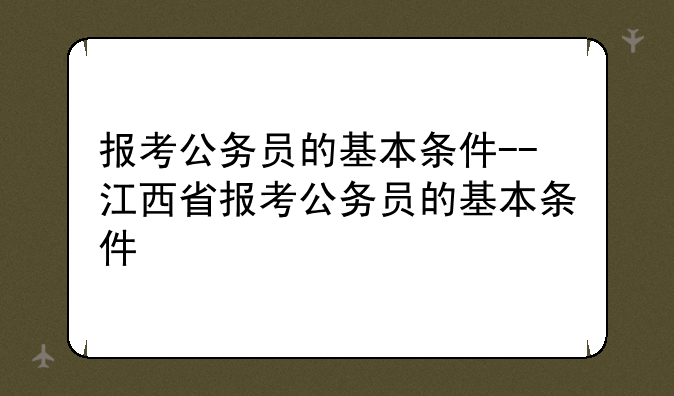 报考公务员的基本条件--江西省报考公务员的基本条件