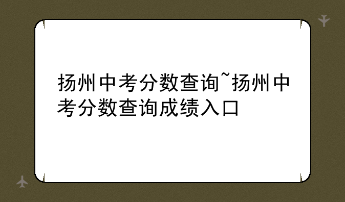 扬州中考分数查询~扬州中考分数查询