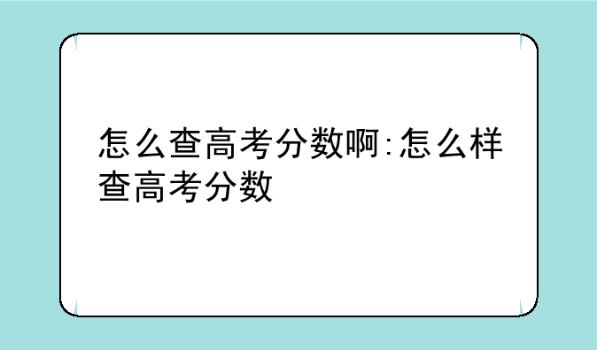怎么查高考分数啊:怎么样查高考分数