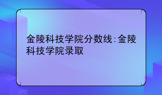 金陵科技学院分数线:金陵科技学院录取