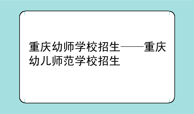 重庆幼师学校招生——重庆幼儿师范学校招生