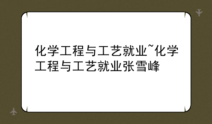 化学工程与工艺就业~化学工程与工艺就业张雪峰