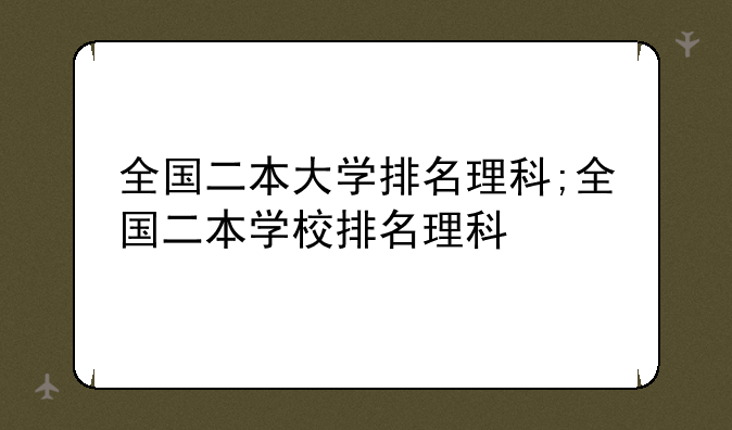 全国二本大学排名理科;全国二本学校排名理科