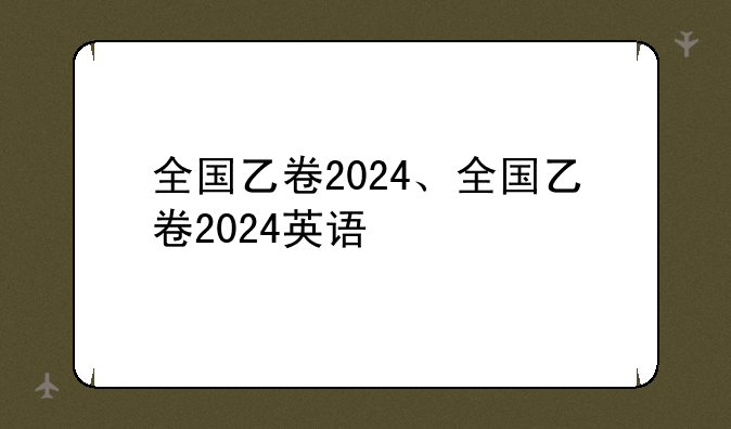 全国乙卷2024、全国乙卷2024英语