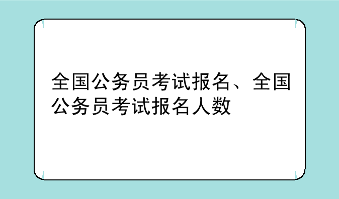 全国公务员考试报名、全国公务员考试报名人数