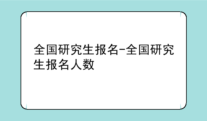 全国研究生报名-全国研究生报名人数