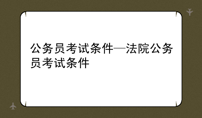 公务员考试条件—法院公务员考试条