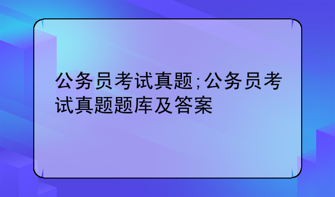 公务员考试真题;公务员考试真题题库