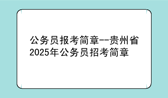 公务员报考简章--贵州省2025年公务员招考简章