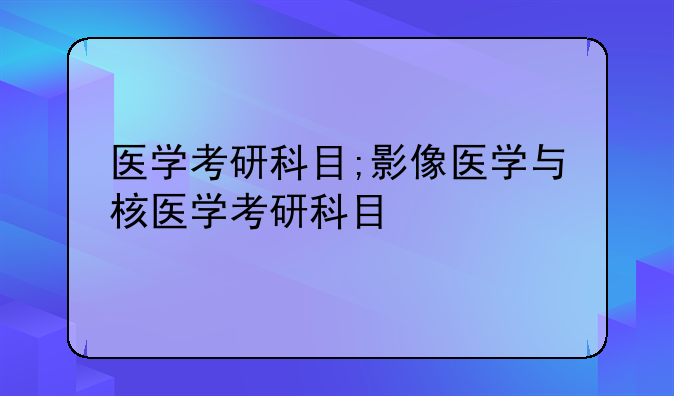 医学考研科目;影像医学与核医学考研科目
