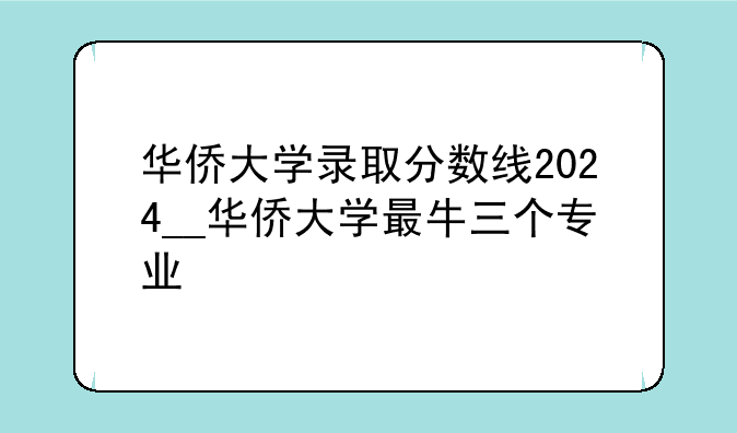 华侨大学录取分数线2024__华侨大学最牛三个专业